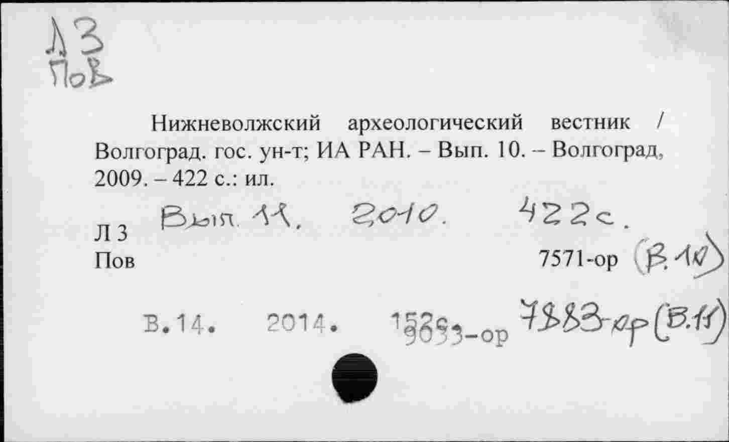 ﻿А3>
Пої>
Нижневолжский археологический вестник / Волгоград, гос. ун-т; ИА РАН. - Вып. 10. - Волгоград, 2009. - 422 с.: ил.
Пов	7571-ор
В.14.	2014.	1^5,_ор W2rxZf»pi^